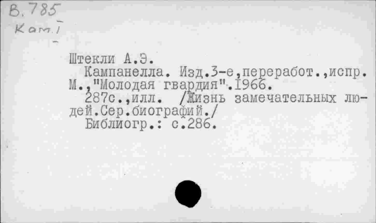 ﻿В.7&Г
/2 а Г'п. /
Штекли А.Э.
Кампанелла. Изд.3-е,переработ.,испр. М.."Молодая гвардия”.1966.
г87с.,илл. /жизнь замечательных людей .Сер.биографи й./
Библиогр.: с.286.